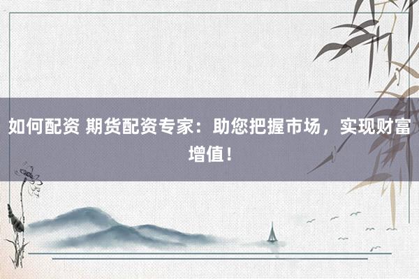 如何配资 期货配资专家：助您把握市场，实现财富增值！