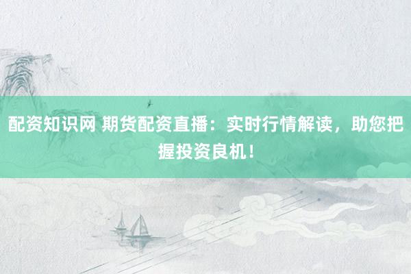 配资知识网 期货配资直播：实时行情解读，助您把握投资良机！