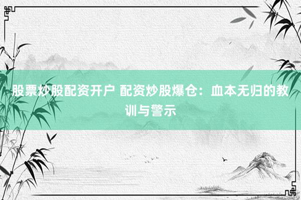 股票炒股配资开户 配资炒股爆仓：血本无归的教训与警示