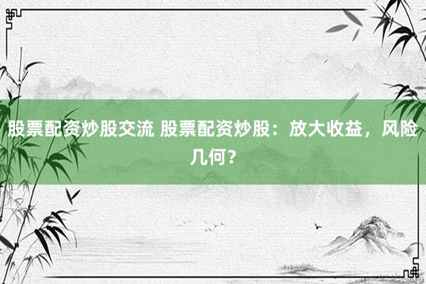 股票配资炒股交流 股票配资炒股：放大收益，风险几何？