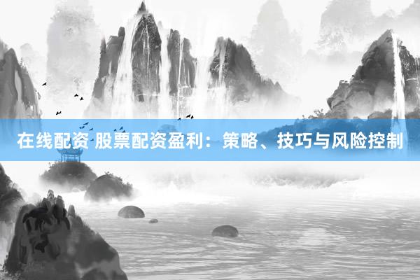 在线配资 股票配资盈利：策略、技巧与风险控制