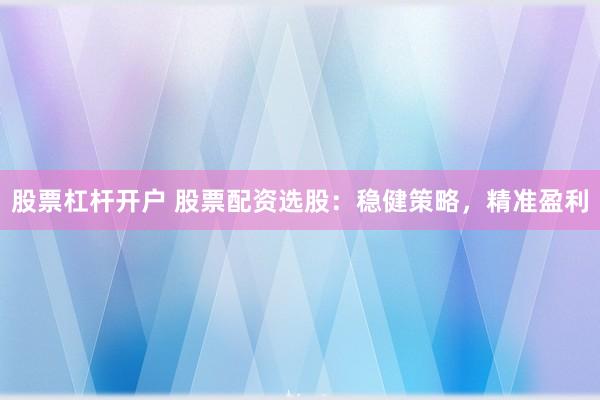 股票杠杆开户 股票配资选股：稳健策略，精准盈利