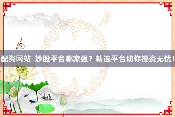配资网站  炒股平台哪家强？精选平台助你投资无忧！