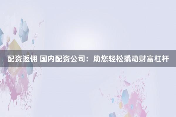 配资返佣 国内配资公司：助您轻松撬动财富杠杆