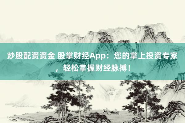 炒股配资资金 股掌财经App：您的掌上投资专家，轻松掌握财经脉搏！