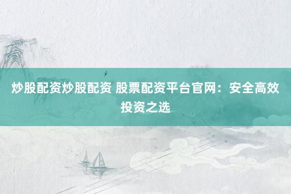 炒股配资炒股配资 股票配资平台官网：安全高效投资之选