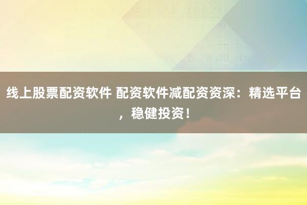 线上股票配资软件 配资软件减配资资深：精选平台，稳健投资！