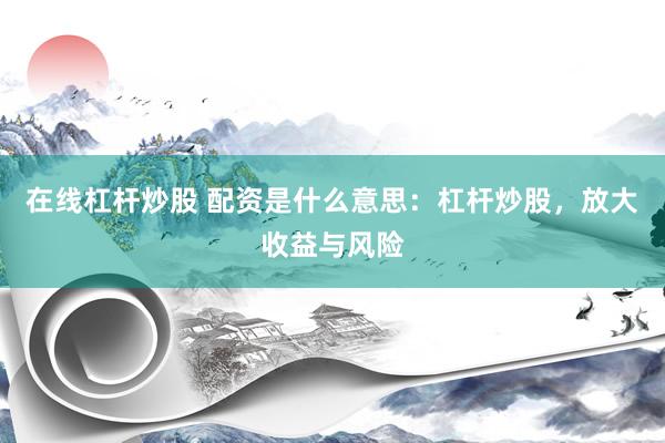 在线杠杆炒股 配资是什么意思：杠杆炒股，放大收益与风险