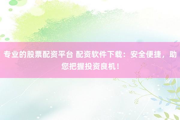 专业的股票配资平台 配资软件下载：安全便捷，助您把握投资良机！
