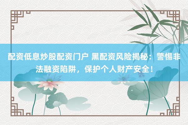 配资低息炒股配资门户 黑配资风险揭秘：警惕非法融资陷阱，保护个人财产安全！
