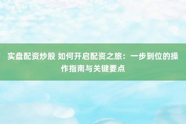 实盘配资炒股 如何开启配资之旅：一步到位的操作指南与关键要点
