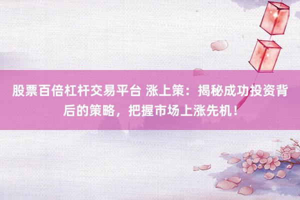 股票百倍杠杆交易平台 涨上策：揭秘成功投资背后的策略，把握市场上涨先机！