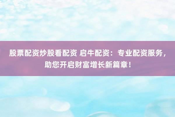 股票配资炒股看配资 启牛配资：专业配资服务，助您开启财富增长新篇章！
