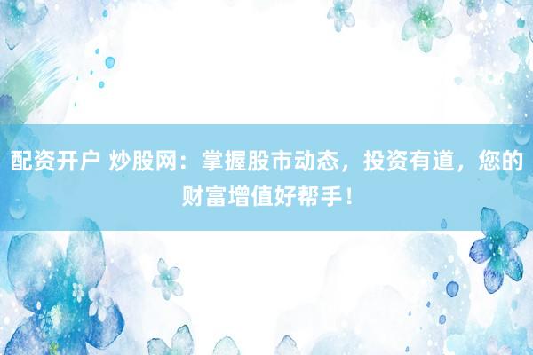 配资开户 炒股网：掌握股市动态，投资有道，您的财富增值好帮手！