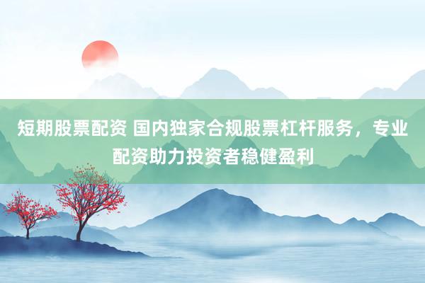 短期股票配资 国内独家合规股票杠杆服务，专业配资助力投资者稳健盈利