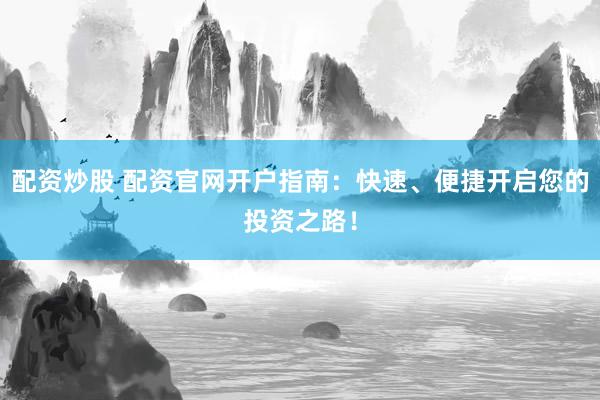 配资炒股 配资官网开户指南：快速、便捷开启您的投资之路！