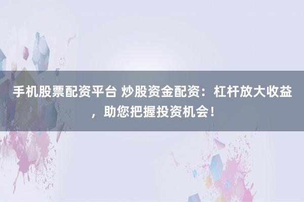 手机股票配资平台 炒股资金配资：杠杆放大收益，助您把握投资机会！