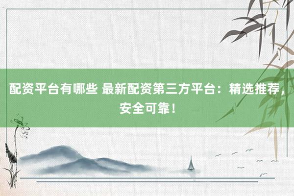 配资平台有哪些 最新配资第三方平台：精选推荐，安全可靠！