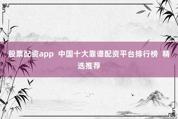 股票配资app  中国十大靠谱配资平台排行榜  精选推荐