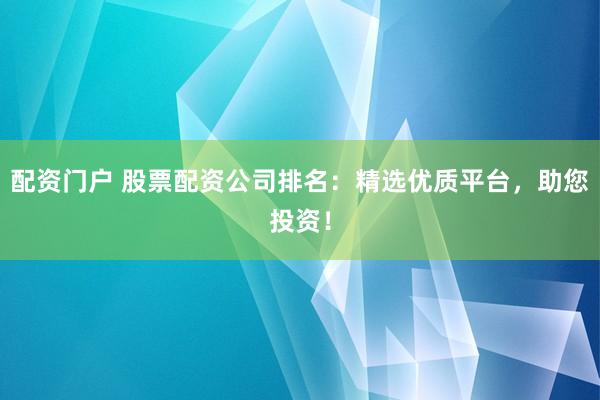 配资门户 股票配资公司排名：精选优质平台，助您投资！
