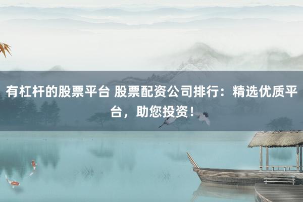 有杠杆的股票平台 股票配资公司排行：精选优质平台，助您投资！
