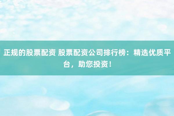 正规的股票配资 股票配资公司排行榜：精选优质平台，助您投资！