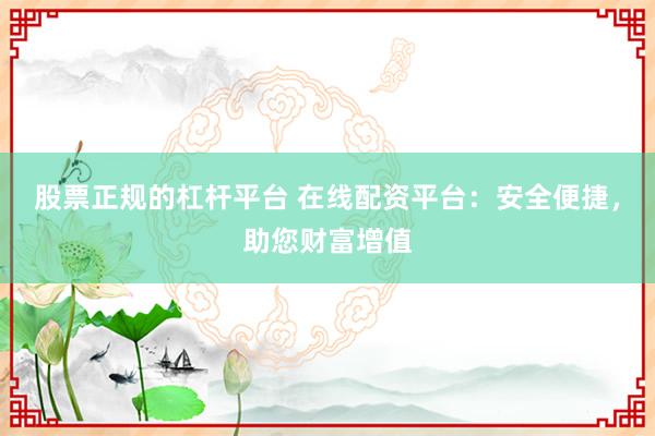 股票正规的杠杆平台 在线配资平台：安全便捷，助您财富增值