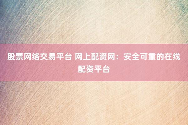 股票网络交易平台 网上配资网：安全可靠的在线配资平台