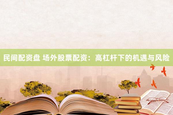 民间配资盘 场外股票配资：高杠杆下的机遇与风险
