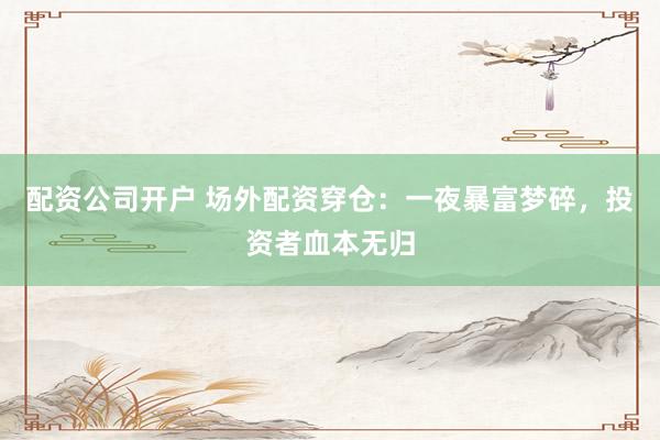 配资公司开户 场外配资穿仓：一夜暴富梦碎，投资者血本无归