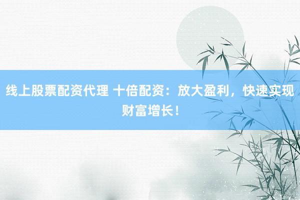线上股票配资代理 十倍配资：放大盈利，快速实现财富增长！
