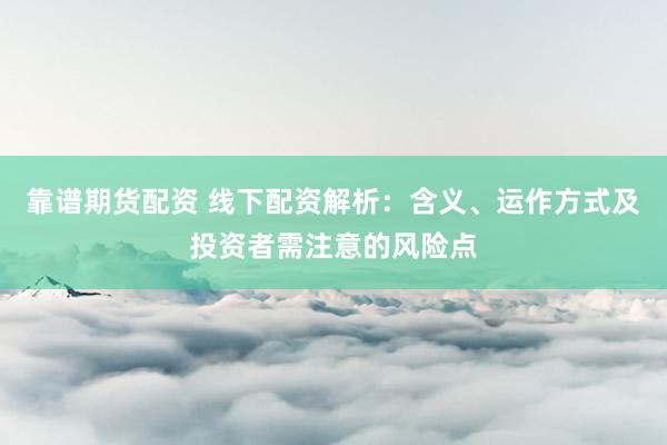 靠谱期货配资 线下配资解析：含义、运作方式及投资者需注意的风险点