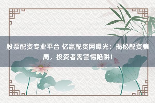 股票配资专业平台 亿赢配资网曝光：揭秘配资骗局，投资者需警惕陷阱！