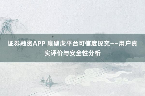 证券融资APP 赢壁虎平台可信度探究——用户真实评价与安全性分析