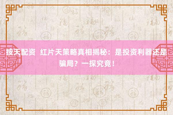 按天配资  红片天策略真相揭秘：是投资利器还是骗局？一探究竟！