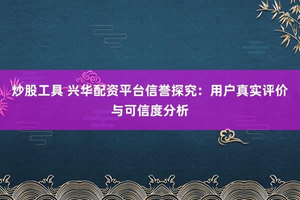 炒股工具 兴华配资平台信誉探究：用户真实评价与可信度分析