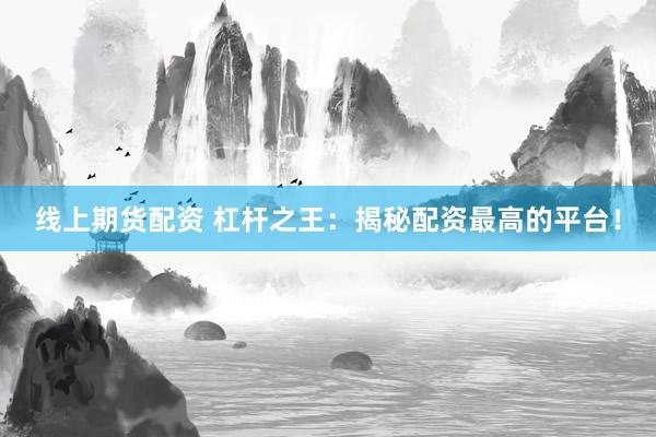线上期货配资 杠杆之王：揭秘配资最高的平台！