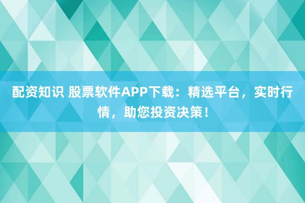 配资知识 股票软件APP下载：精选平台，实时行情，助您投资决策！