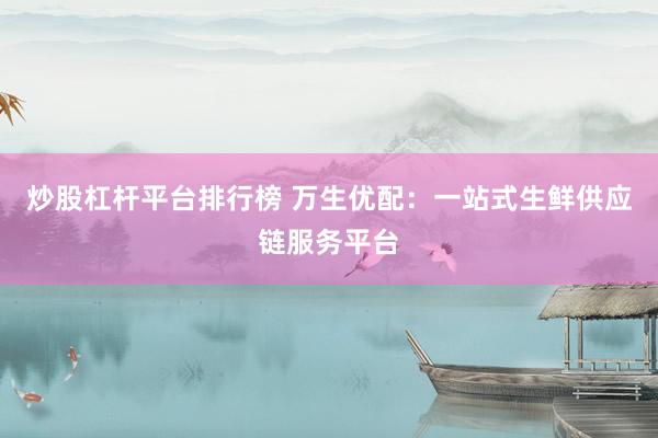 炒股杠杆平台排行榜 万生优配：一站式生鲜供应链服务平台