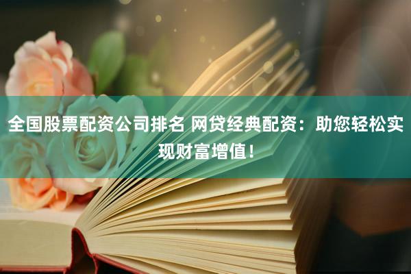 全国股票配资公司排名 网贷经典配资：助您轻松实现财富增值！