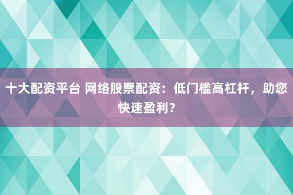 十大配资平台 网络股票配资：低门槛高杠杆，助您快速盈利？