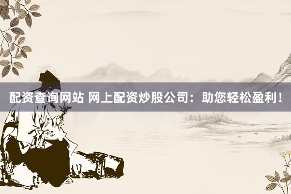 配资查询网站 网上配资炒股公司：助您轻松盈利！
