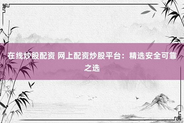 在线炒股配资 网上配资炒股平台：精选安全可靠之选