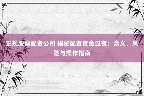 正规股票配资公司 揭秘配资资金过夜：含义、风险与操作指南