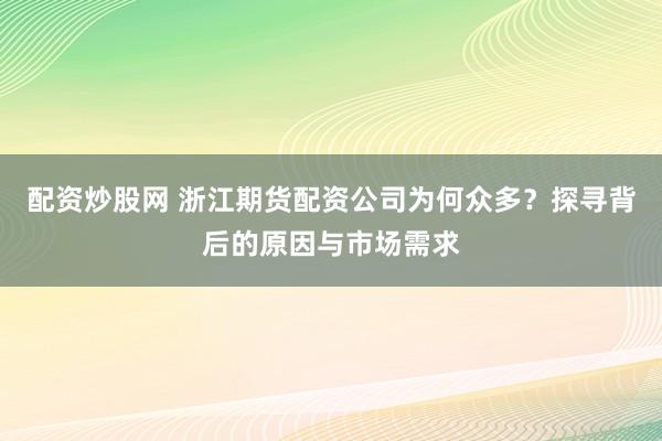 配资炒股网 浙江期货配资公司为何众多？探寻背后的原因与市场需求