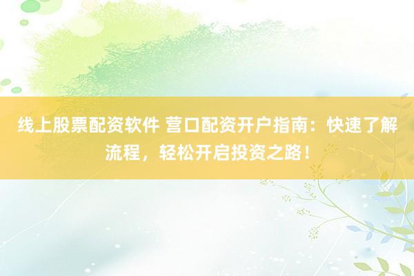 线上股票配资软件 营口配资开户指南：快速了解流程，轻松开启投资之路！