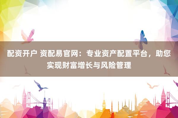 配资开户 资配易官网：专业资产配置平台，助您实现财富增长与风险管理