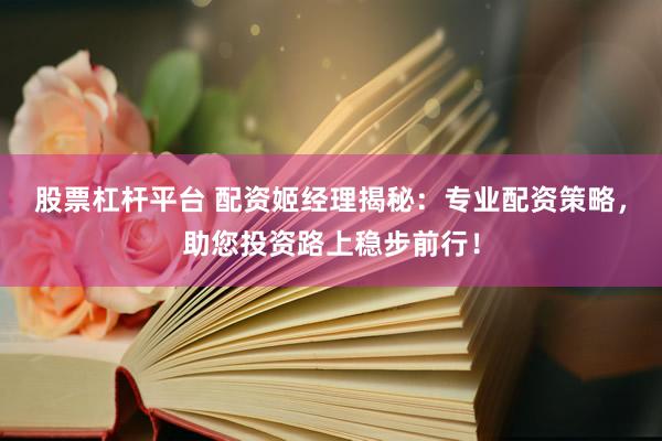 股票杠杆平台 配资姬经理揭秘：专业配资策略，助您投资路上稳步前行！