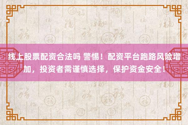 线上股票配资合法吗 警惕！配资平台跑路风险增加，投资者需谨慎选择，保护资金安全！