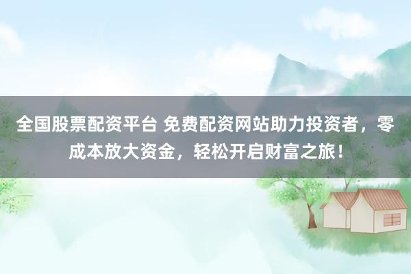 全国股票配资平台 免费配资网站助力投资者，零成本放大资金，轻松开启财富之旅！